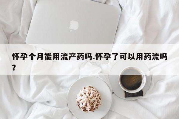 打胎药全国包邮微信怀孕个月能用流产药吗.怀孕了可以用药流吗？