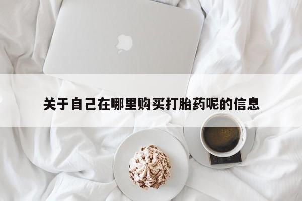 打胎药全国包邮微信关于自己在哪里购买打胎药呢的信息