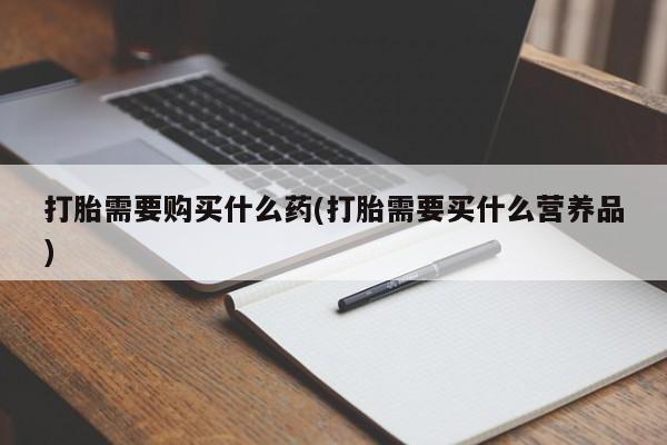 打胎药全国包邮微信打胎需要购买什么药(打胎需要买什么营养品)