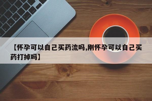 打胎药全国包邮微信【怀孕可以自己买药流吗,刚怀孕可以自己买药打掉吗】