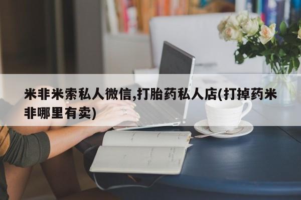 打胎药全国包邮微信米非米索私人微信,打胎药私人店(打掉药米非哪里有卖)